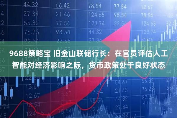 9688策略宝 旧金山联储行长：在官员评估人工智能对经济影响之际，货币政策处于良好状态