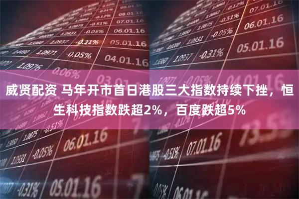 威贤配资 马年开市首日港股三大指数持续下挫，恒生科技指数跌超2%，百度跌超5%