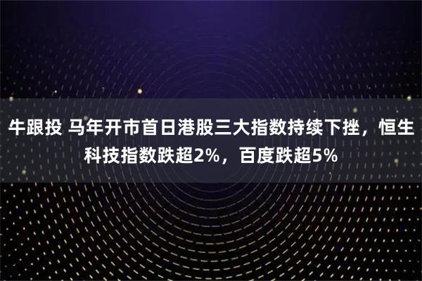 牛跟投 马年开市首日港股三大指数持续下挫，恒生科技指数跌超2%，百度跌超5%