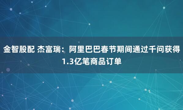 金智股配 杰富瑞：阿里巴巴春节期间通过千问获得1.3亿笔商品订单