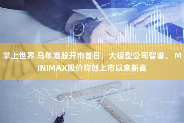 掌上世界 马年港股开市首日，大模型公司智谱、 MINIMAX股价均创上市以来新高