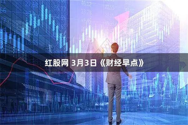 红股网 3月3日《财经早点》