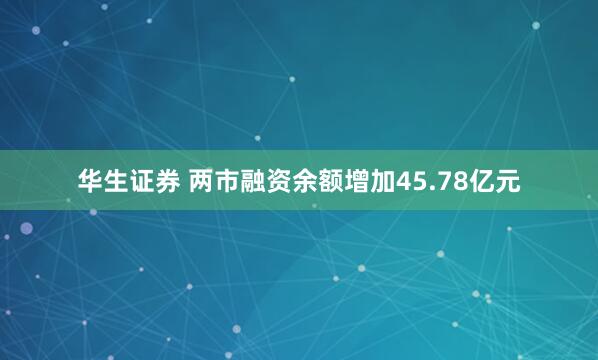 华生证券 两市融资余额增加45.78亿元