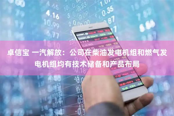 卓信宝 一汽解放：公司在柴油发电机组和燃气发电机组均有技术储备和产品布局