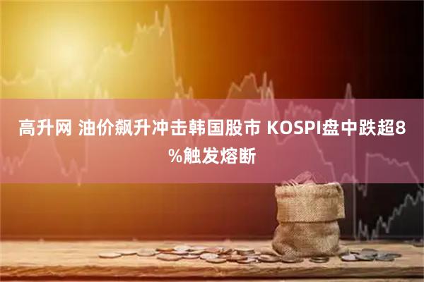 高升网 油价飙升冲击韩国股市 KOSPI盘中跌超8%触发熔断