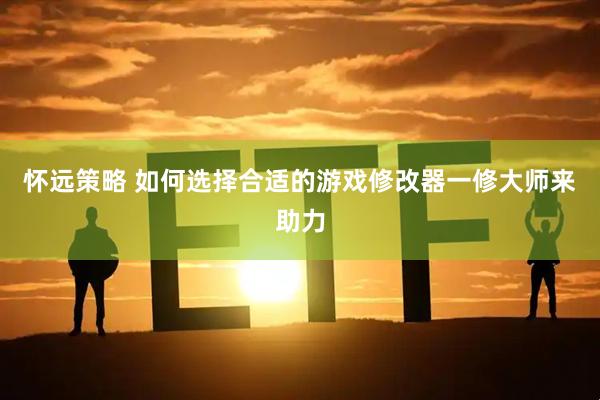 怀远策略 如何选择合适的游戏修改器一修大师来助力