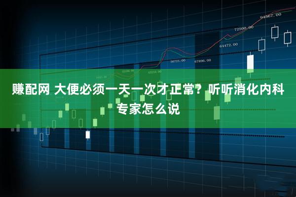 赚配网 大便必须一天一次才正常？听听消化内科专家怎么说