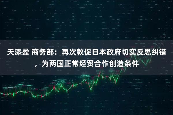 天添盈 商务部：再次敦促日本政府切实反思纠错，为两国正常经贸合作创造条件