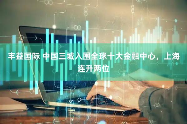 丰益国际 中国三城入围全球十大金融中心，上海连升两位