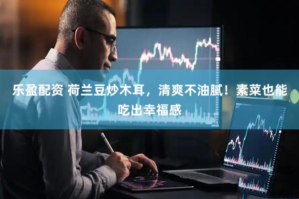 乐盈配资 荷兰豆炒木耳，清爽不油腻！素菜也能吃出幸福感
