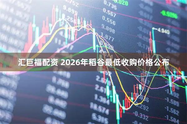 汇巨福配资 2026年稻谷最低收购价格公布
