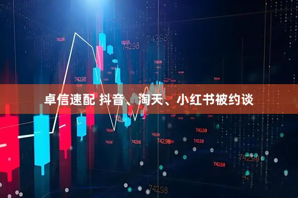 卓信速配 抖音、淘天、小红书被约谈