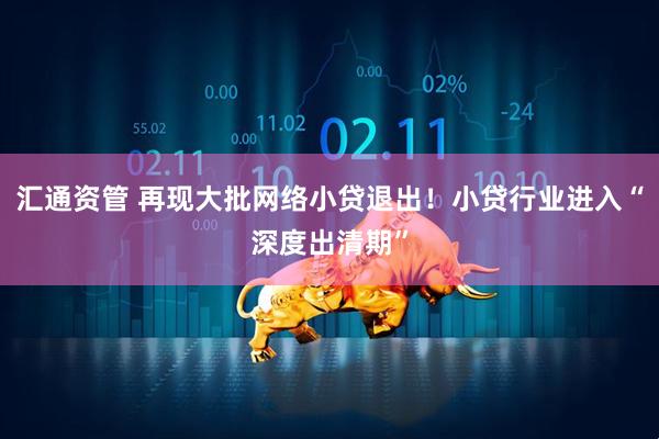 汇通资管 再现大批网络小贷退出！小贷行业进入“深度出清期”
