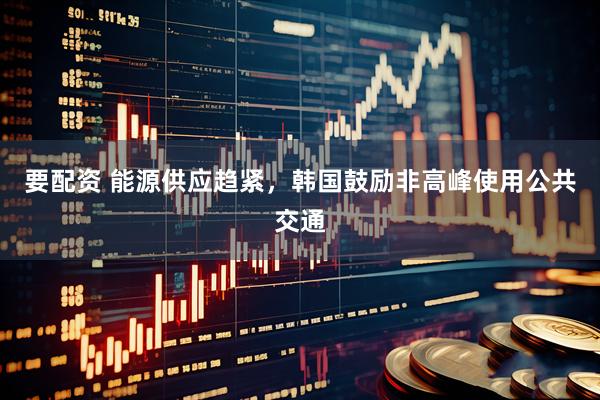 要配资 能源供应趋紧，韩国鼓励非高峰使用公共交通