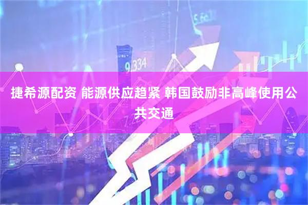 捷希源配资 能源供应趋紧 韩国鼓励非高峰使用公共交通