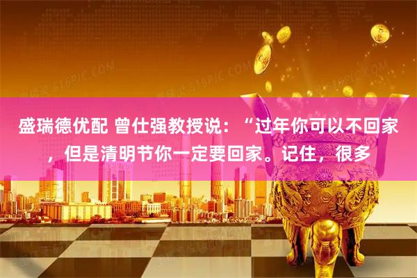 盛瑞德优配 曾仕强教授说：“过年你可以不回家，但是清明节你一定要回家。记住，很多