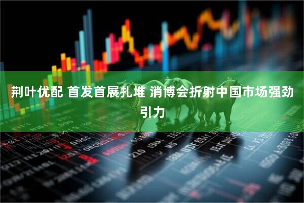 荆叶优配 首发首展扎堆 消博会折射中国市场强劲引力