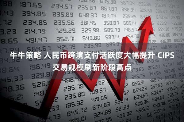 牛牛策略 人民币跨境支付活跃度大幅提升 CIPS交易规模刷新阶段高点