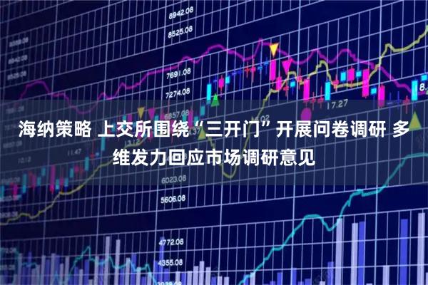 海纳策略 上交所围绕“三开门”开展问卷调研 多维发力回应市场调研意见
