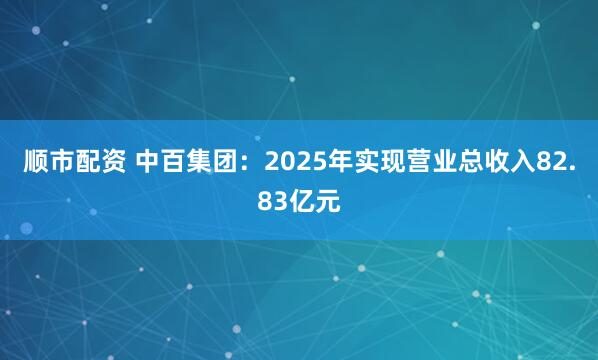 顺市配资 中百集团：2025年实现营业总收入82.83亿元