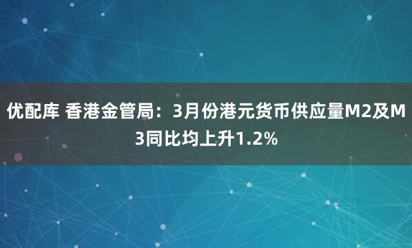 优配库 香港金管局：3月份港元货币供应量M2及M3同比均上升1.2%