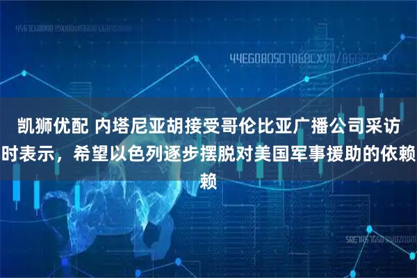 凯狮优配 内塔尼亚胡接受哥伦比亚广播公司采访时表示，希望以色列逐步摆脱对美国军事援助的依赖