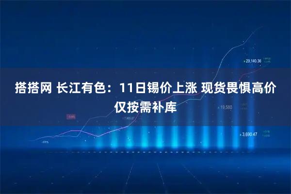 搭搭网 长江有色：11日锡价上涨 现货畏惧高价仅按需补库