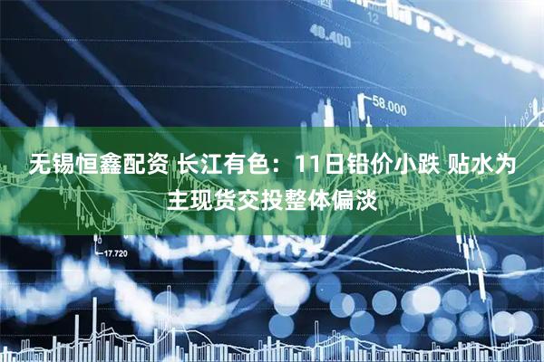 无锡恒鑫配资 长江有色：11日铅价小跌 贴水为主现货交投整体偏淡