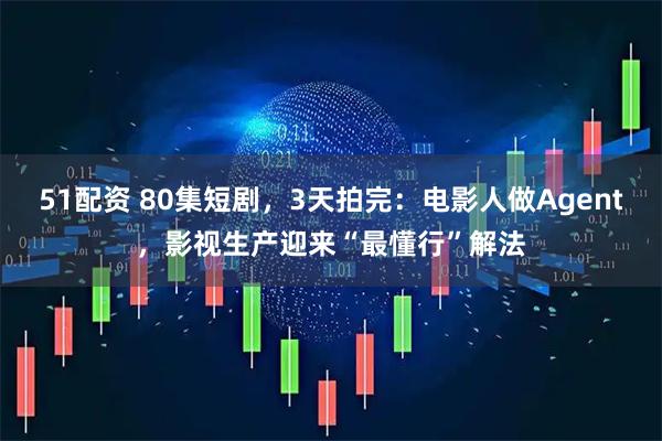 51配资 80集短剧，3天拍完：电影人做Agent，影视生产迎来“最懂行”解法