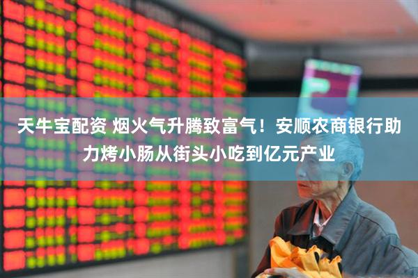 天牛宝配资 烟火气升腾致富气！安顺农商银行助力烤小肠从街头小吃到亿元产业