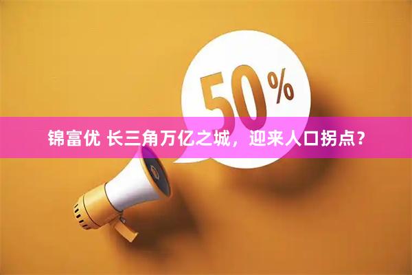 锦富优 长三角万亿之城，迎来人口拐点？