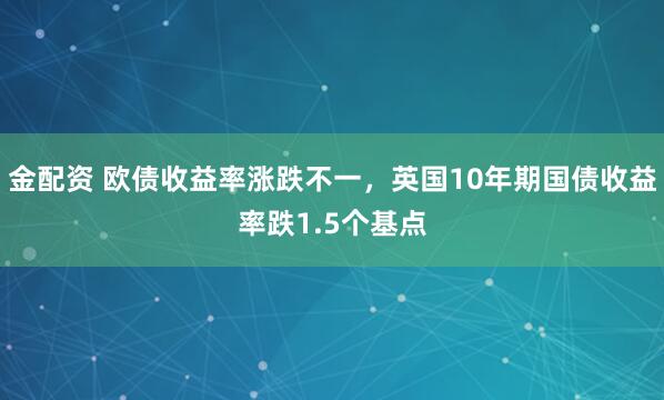 金配资 欧债收益率涨跌不一，英国10年期国债收益率跌1.5个基点