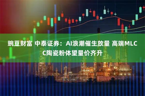豌豆财富 中泰证券：AI浪潮催生放量 高端MLCC陶瓷粉体望量价齐升