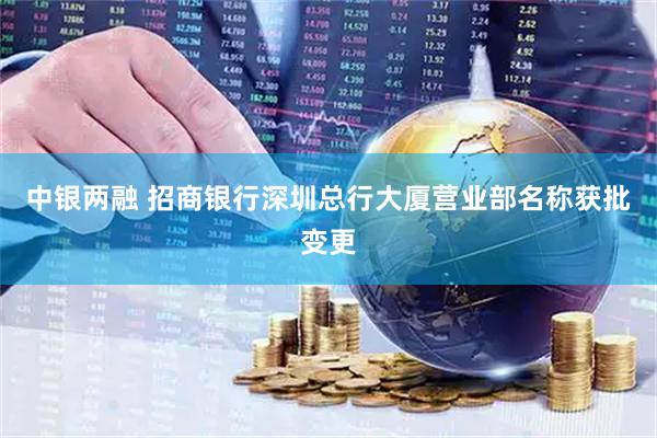 中银两融 招商银行深圳总行大厦营业部名称获批变更