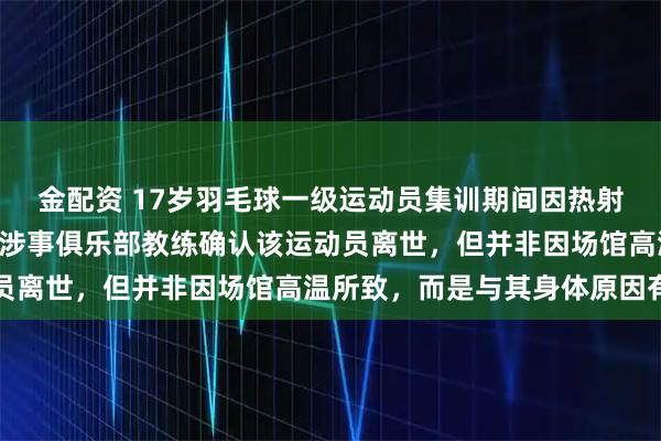金配资 17岁羽毛球一级运动员集训期间因热射病抢救无效不幸离世? 涉事俱乐部教练确认该运动员离世，但并非因场馆高温所致，而是与其身体原因有关