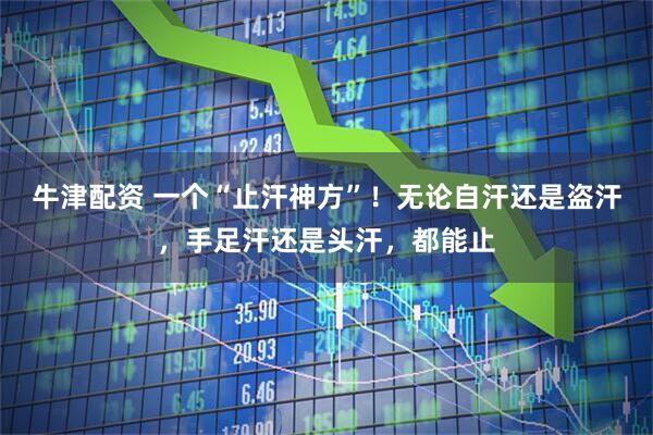 牛津配资 一个“止汗神方”！无论自汗还是盗汗，手足汗还是头汗，都能止