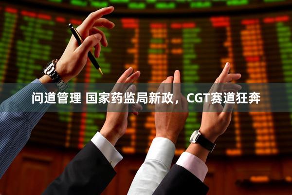问道管理 国家药监局新政，CGT赛道狂奔
