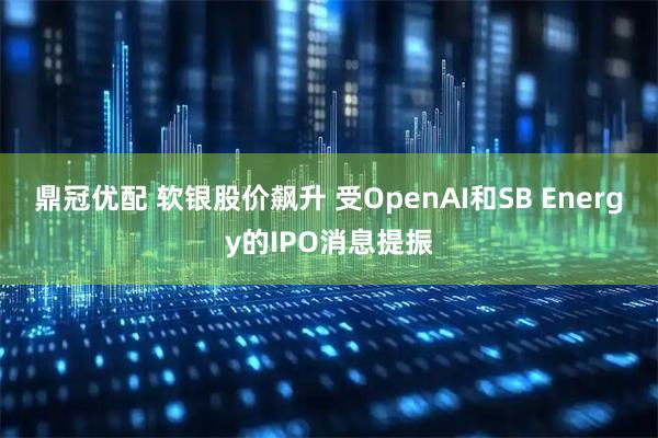 鼎冠优配 软银股价飙升 受OpenAI和SB Energy的IPO消息提振