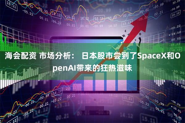 海会配资 市场分析： 日本股市尝到了SpaceX和OpenAI带来的狂热滋味