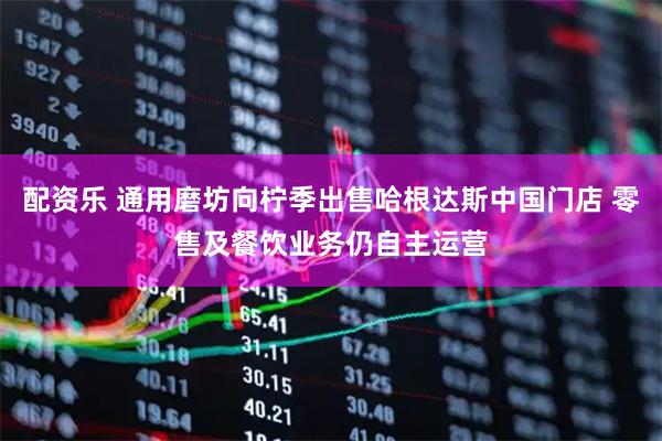 配资乐 通用磨坊向柠季出售哈根达斯中国门店 零售及餐饮业务仍自主运营