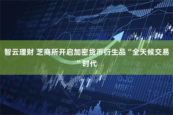 智云理财 芝商所开启加密货币衍生品“全天候交易”时代